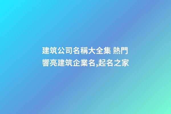 建筑公司名稱大全集 熱門響亮建筑企業名,起名之家